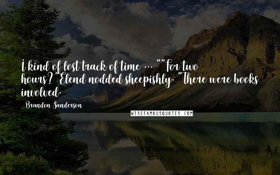 Brandon Sanderson Quotes: I kind of lost track of time ... ""For two hours?"Elend nodded sheepishly. "There were books involved.