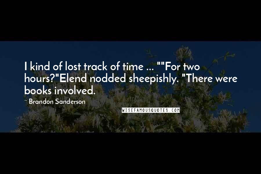 Brandon Sanderson Quotes: I kind of lost track of time ... ""For two hours?"Elend nodded sheepishly. "There were books involved.
