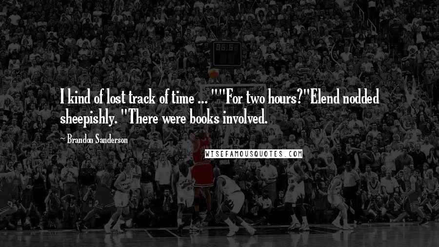 Brandon Sanderson Quotes: I kind of lost track of time ... ""For two hours?"Elend nodded sheepishly. "There were books involved.