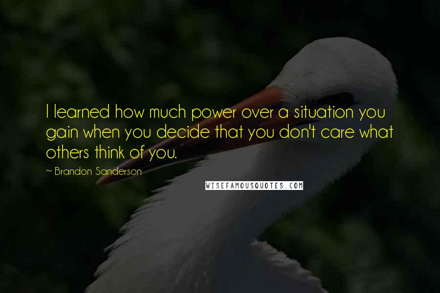 Brandon Sanderson Quotes: I learned how much power over a situation you gain when you decide that you don't care what others think of you.