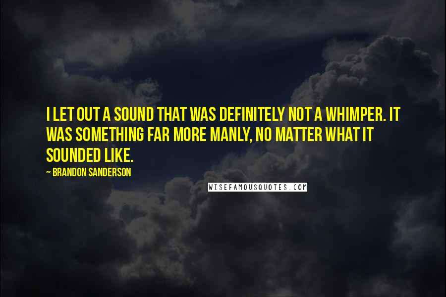 Brandon Sanderson Quotes: I let out a sound that was definitely not a whimper. It was something far more manly, no matter what it sounded like.