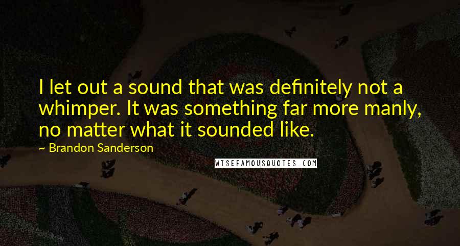 Brandon Sanderson Quotes: I let out a sound that was definitely not a whimper. It was something far more manly, no matter what it sounded like.