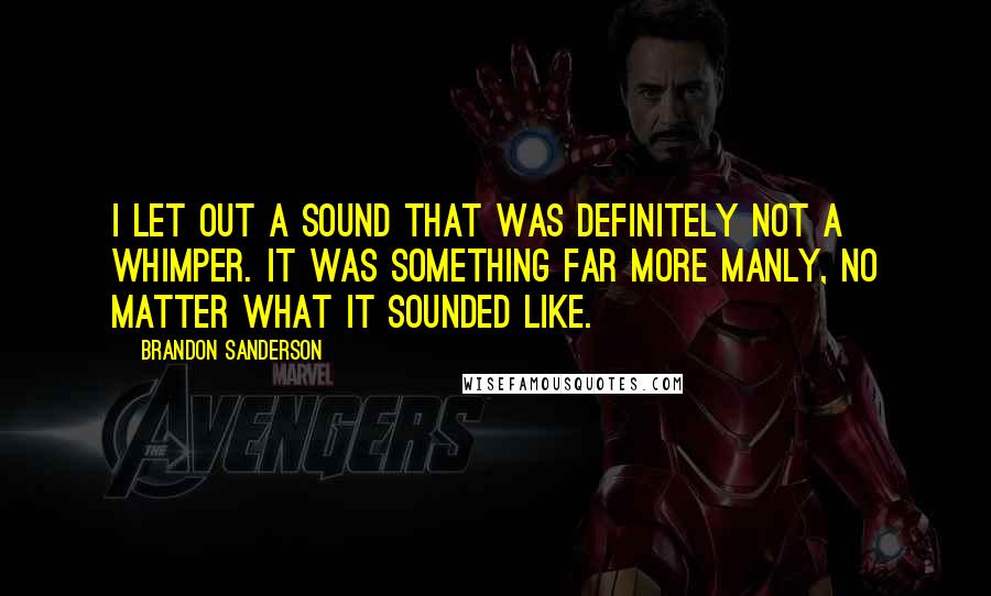 Brandon Sanderson Quotes: I let out a sound that was definitely not a whimper. It was something far more manly, no matter what it sounded like.