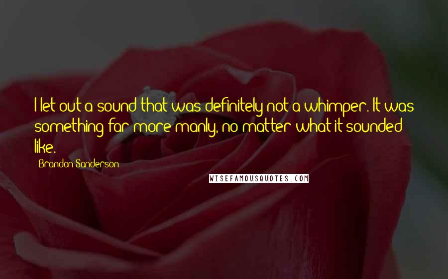 Brandon Sanderson Quotes: I let out a sound that was definitely not a whimper. It was something far more manly, no matter what it sounded like.