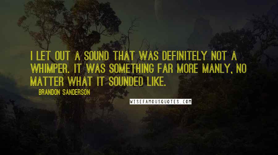 Brandon Sanderson Quotes: I let out a sound that was definitely not a whimper. It was something far more manly, no matter what it sounded like.