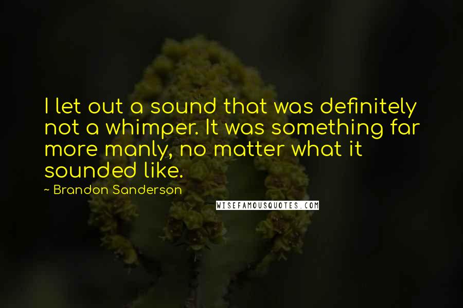 Brandon Sanderson Quotes: I let out a sound that was definitely not a whimper. It was something far more manly, no matter what it sounded like.