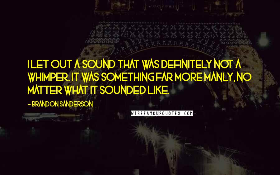 Brandon Sanderson Quotes: I let out a sound that was definitely not a whimper. It was something far more manly, no matter what it sounded like.