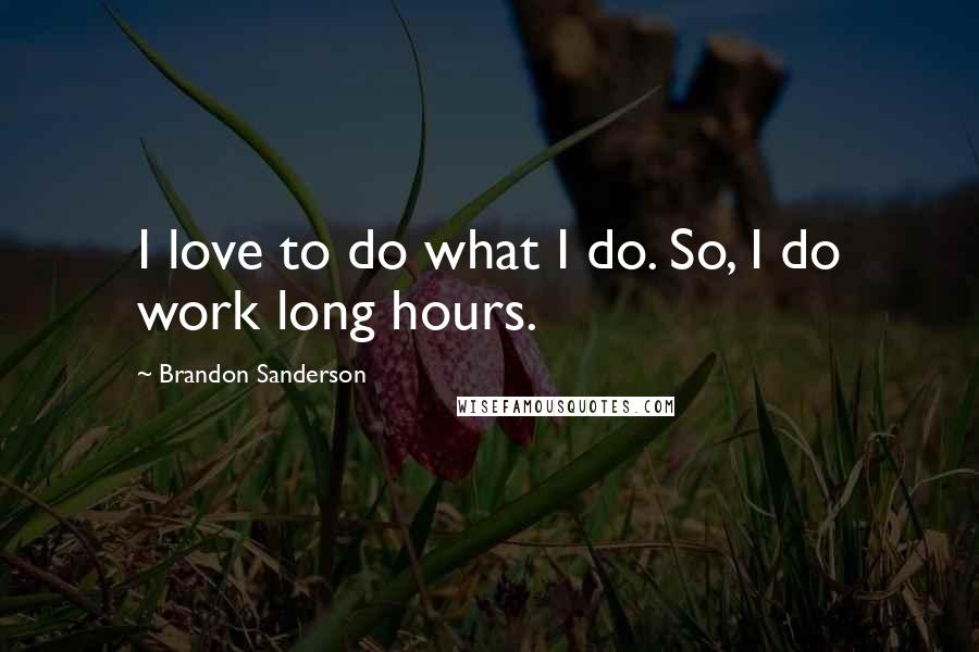 Brandon Sanderson Quotes: I love to do what I do. So, I do work long hours.