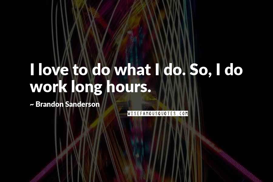 Brandon Sanderson Quotes: I love to do what I do. So, I do work long hours.