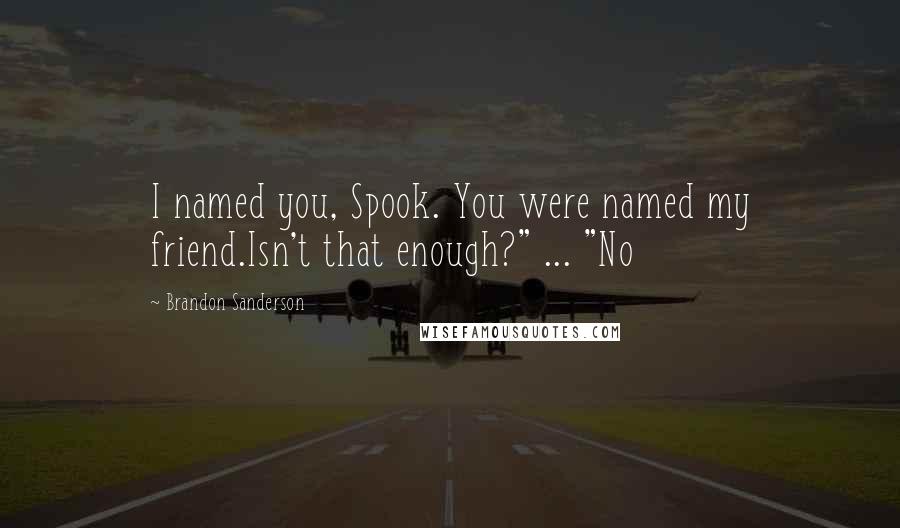 Brandon Sanderson Quotes: I named you, Spook. You were named my friend.Isn't that enough?" ... "No