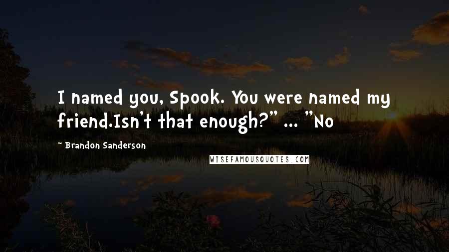 Brandon Sanderson Quotes: I named you, Spook. You were named my friend.Isn't that enough?" ... "No