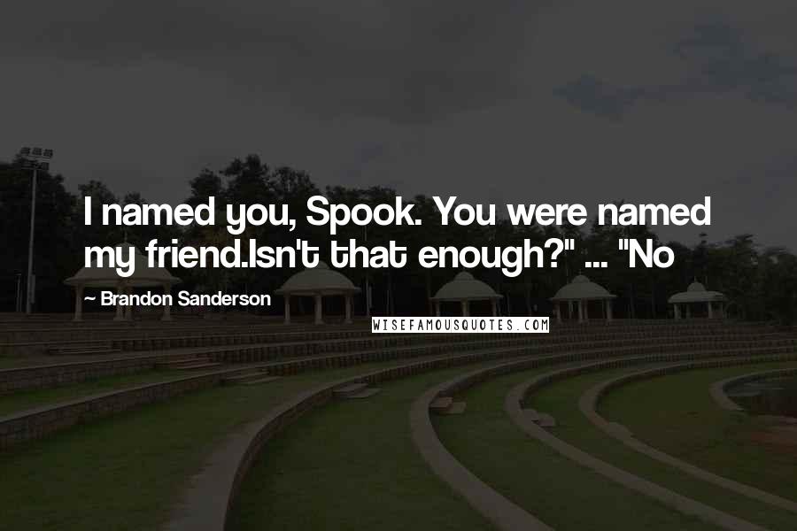 Brandon Sanderson Quotes: I named you, Spook. You were named my friend.Isn't that enough?" ... "No