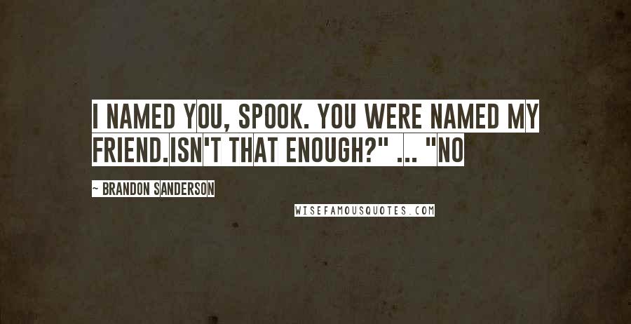 Brandon Sanderson Quotes: I named you, Spook. You were named my friend.Isn't that enough?" ... "No