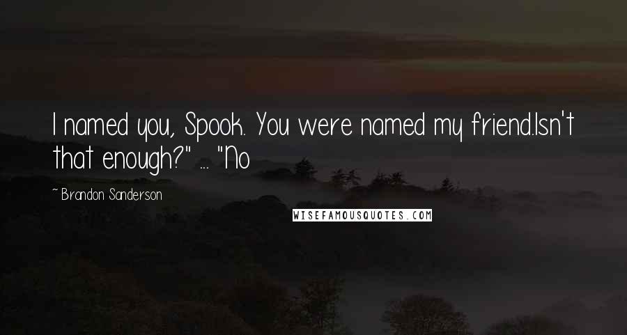 Brandon Sanderson Quotes: I named you, Spook. You were named my friend.Isn't that enough?" ... "No