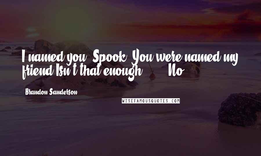 Brandon Sanderson Quotes: I named you, Spook. You were named my friend.Isn't that enough?" ... "No