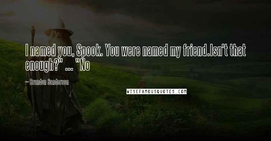 Brandon Sanderson Quotes: I named you, Spook. You were named my friend.Isn't that enough?" ... "No