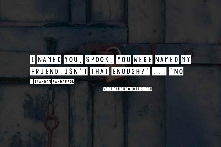 Brandon Sanderson Quotes: I named you, Spook. You were named my friend.Isn't that enough?" ... "No