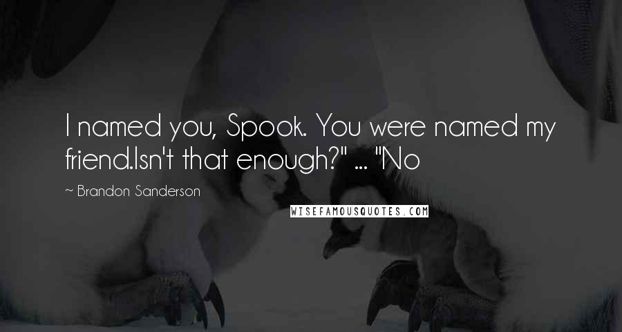 Brandon Sanderson Quotes: I named you, Spook. You were named my friend.Isn't that enough?" ... "No