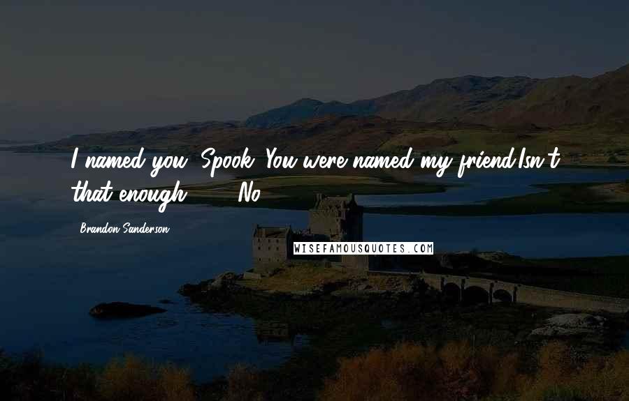 Brandon Sanderson Quotes: I named you, Spook. You were named my friend.Isn't that enough?" ... "No
