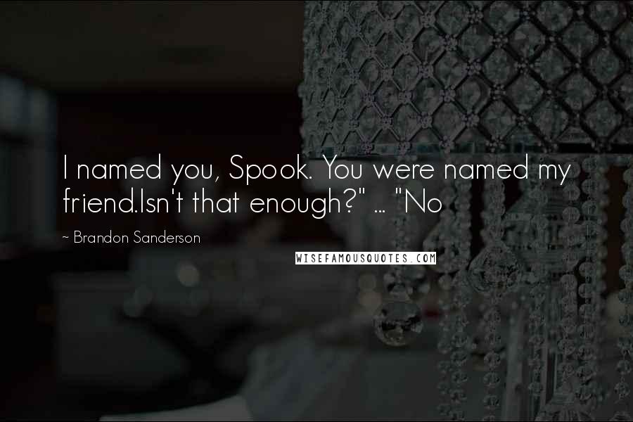 Brandon Sanderson Quotes: I named you, Spook. You were named my friend.Isn't that enough?" ... "No