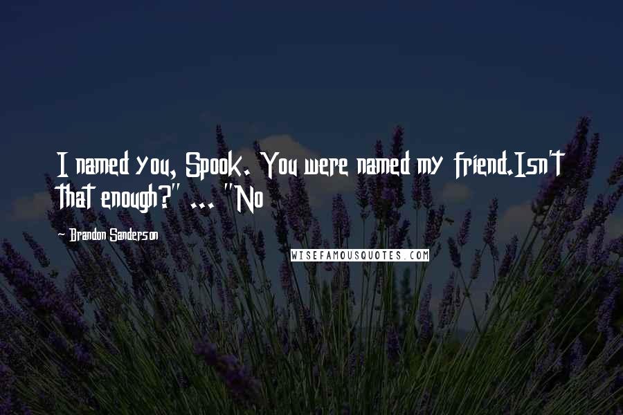 Brandon Sanderson Quotes: I named you, Spook. You were named my friend.Isn't that enough?" ... "No