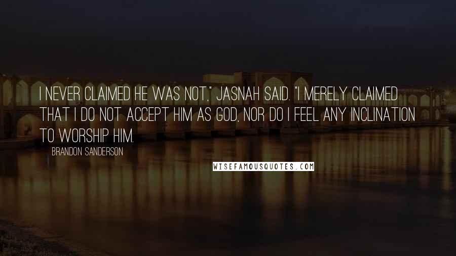 Brandon Sanderson Quotes: I never claimed he was not," Jasnah said. "I merely claimed that I do not accept him as God, nor do I feel any inclination to worship him.