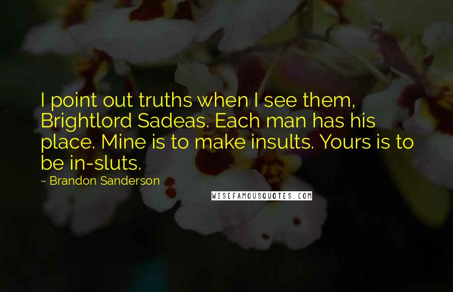 Brandon Sanderson Quotes: I point out truths when I see them, Brightlord Sadeas. Each man has his place. Mine is to make insults. Yours is to be in-sluts.