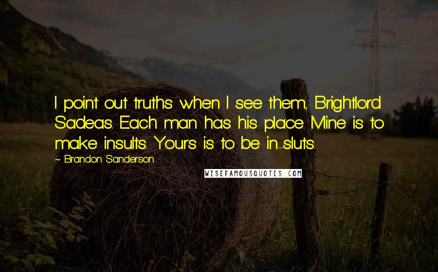 Brandon Sanderson Quotes: I point out truths when I see them, Brightlord Sadeas. Each man has his place. Mine is to make insults. Yours is to be in-sluts.