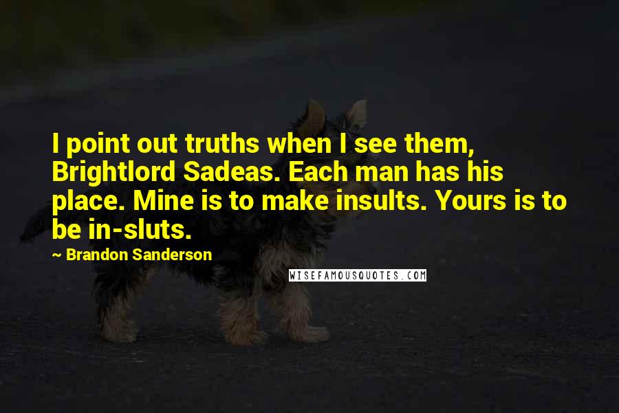 Brandon Sanderson Quotes: I point out truths when I see them, Brightlord Sadeas. Each man has his place. Mine is to make insults. Yours is to be in-sluts.