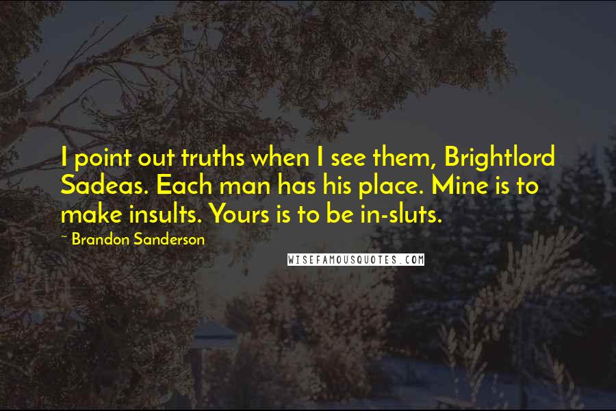 Brandon Sanderson Quotes: I point out truths when I see them, Brightlord Sadeas. Each man has his place. Mine is to make insults. Yours is to be in-sluts.