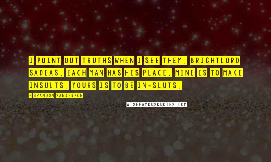 Brandon Sanderson Quotes: I point out truths when I see them, Brightlord Sadeas. Each man has his place. Mine is to make insults. Yours is to be in-sluts.