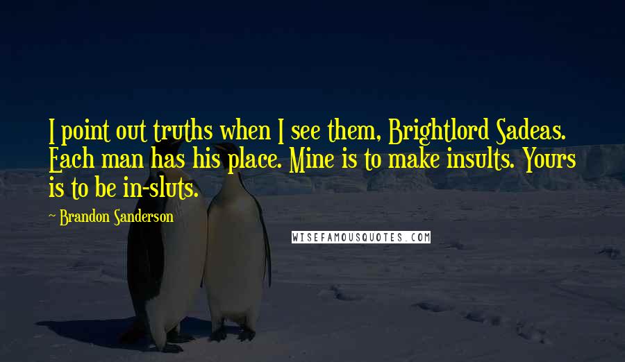 Brandon Sanderson Quotes: I point out truths when I see them, Brightlord Sadeas. Each man has his place. Mine is to make insults. Yours is to be in-sluts.