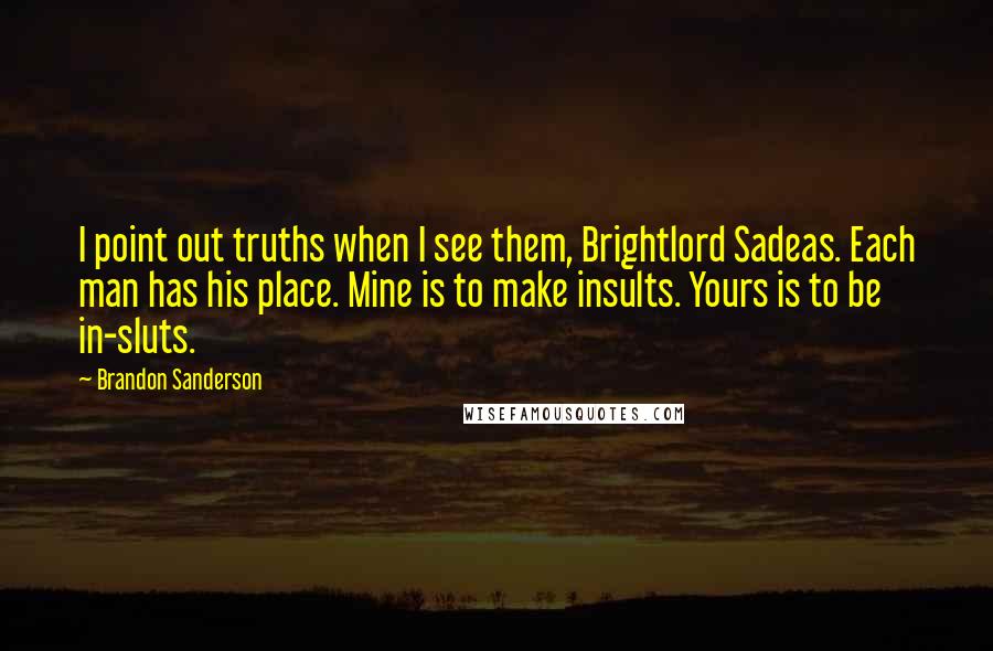 Brandon Sanderson Quotes: I point out truths when I see them, Brightlord Sadeas. Each man has his place. Mine is to make insults. Yours is to be in-sluts.