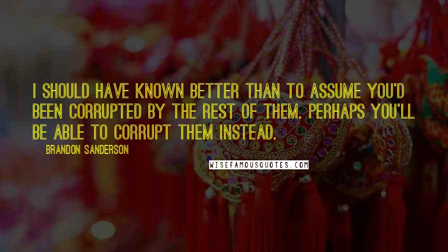 Brandon Sanderson Quotes: I should have known better than to assume you'd been corrupted by the rest of them. Perhaps you'll be able to corrupt them instead.
