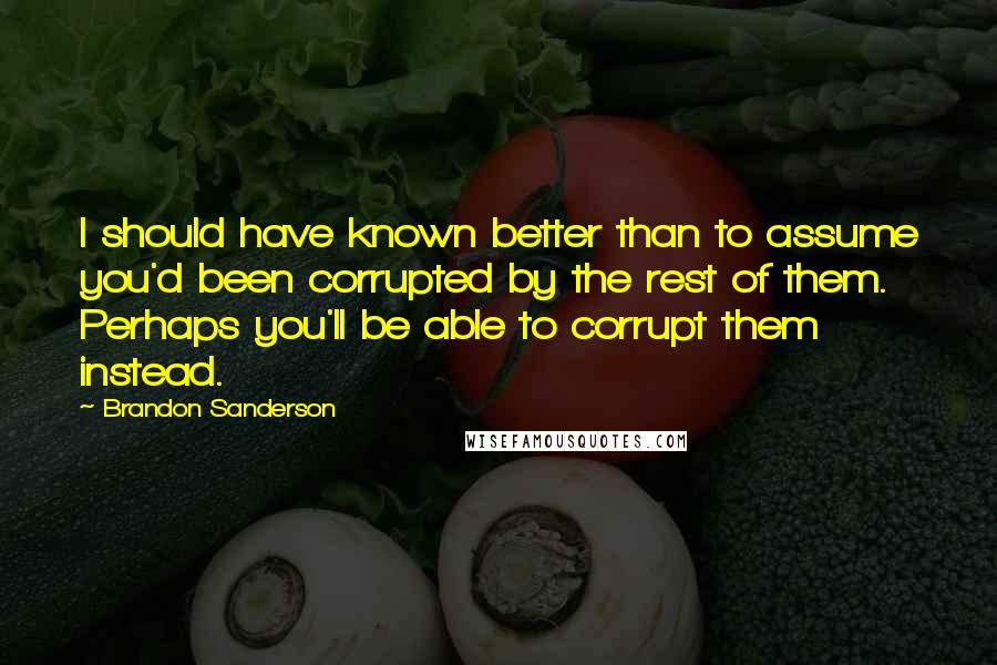 Brandon Sanderson Quotes: I should have known better than to assume you'd been corrupted by the rest of them. Perhaps you'll be able to corrupt them instead.