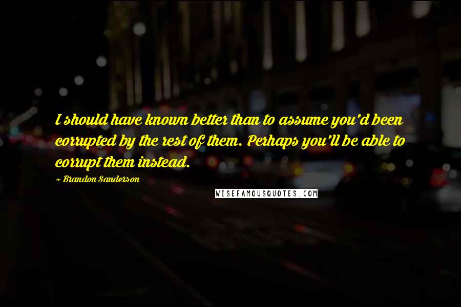 Brandon Sanderson Quotes: I should have known better than to assume you'd been corrupted by the rest of them. Perhaps you'll be able to corrupt them instead.