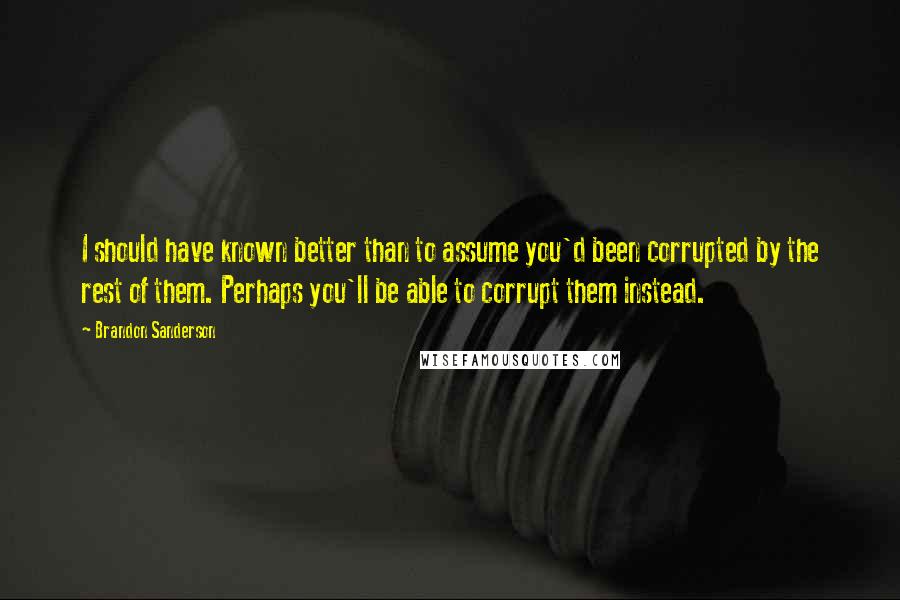 Brandon Sanderson Quotes: I should have known better than to assume you'd been corrupted by the rest of them. Perhaps you'll be able to corrupt them instead.