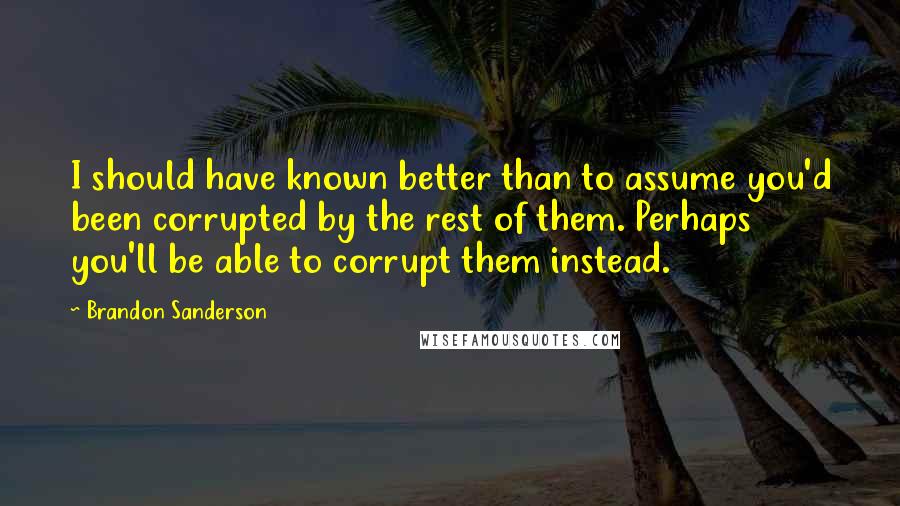 Brandon Sanderson Quotes: I should have known better than to assume you'd been corrupted by the rest of them. Perhaps you'll be able to corrupt them instead.