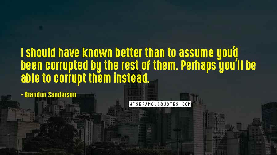 Brandon Sanderson Quotes: I should have known better than to assume you'd been corrupted by the rest of them. Perhaps you'll be able to corrupt them instead.
