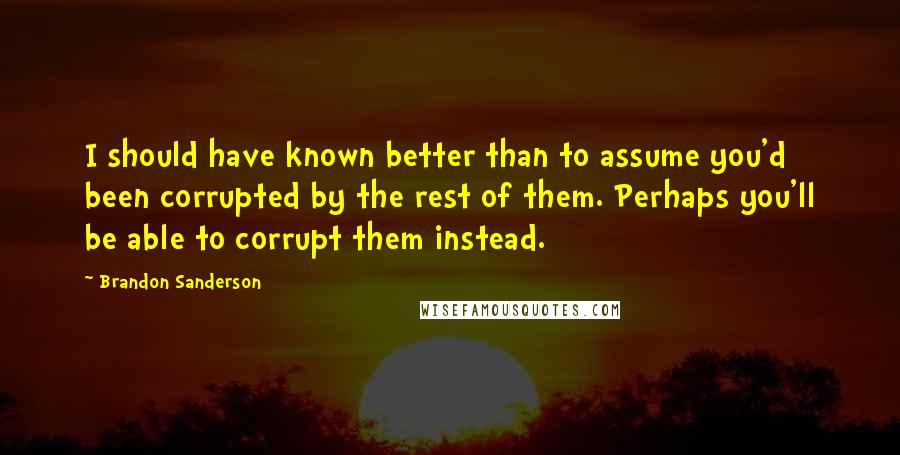 Brandon Sanderson Quotes: I should have known better than to assume you'd been corrupted by the rest of them. Perhaps you'll be able to corrupt them instead.