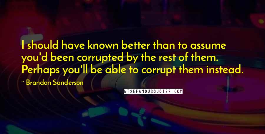 Brandon Sanderson Quotes: I should have known better than to assume you'd been corrupted by the rest of them. Perhaps you'll be able to corrupt them instead.