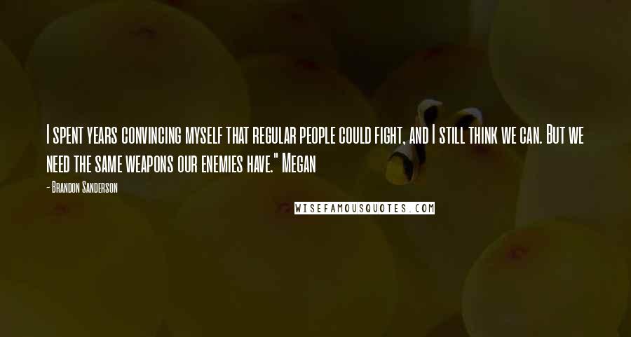 Brandon Sanderson Quotes: I spent years convincing myself that regular people could fight, and I still think we can. But we need the same weapons our enemies have." Megan