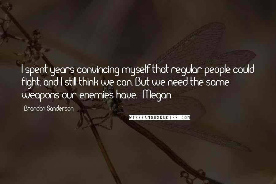 Brandon Sanderson Quotes: I spent years convincing myself that regular people could fight, and I still think we can. But we need the same weapons our enemies have." Megan