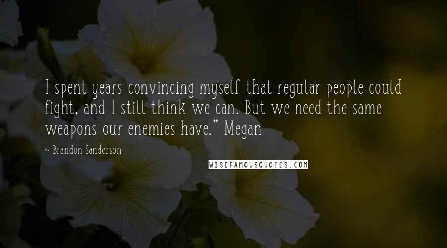 Brandon Sanderson Quotes: I spent years convincing myself that regular people could fight, and I still think we can. But we need the same weapons our enemies have." Megan