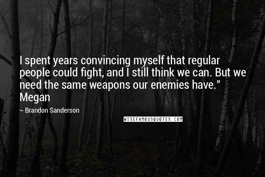Brandon Sanderson Quotes: I spent years convincing myself that regular people could fight, and I still think we can. But we need the same weapons our enemies have." Megan