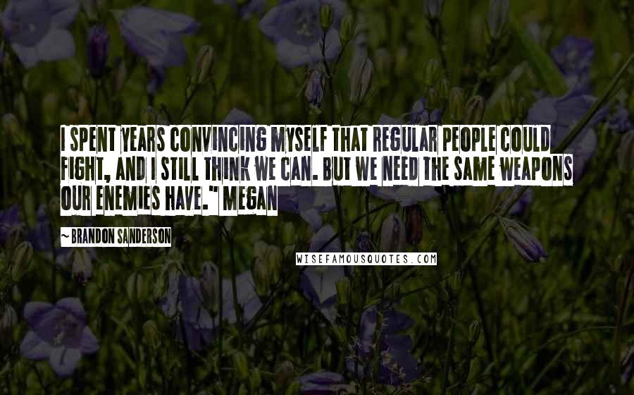 Brandon Sanderson Quotes: I spent years convincing myself that regular people could fight, and I still think we can. But we need the same weapons our enemies have." Megan