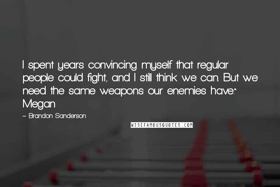 Brandon Sanderson Quotes: I spent years convincing myself that regular people could fight, and I still think we can. But we need the same weapons our enemies have." Megan