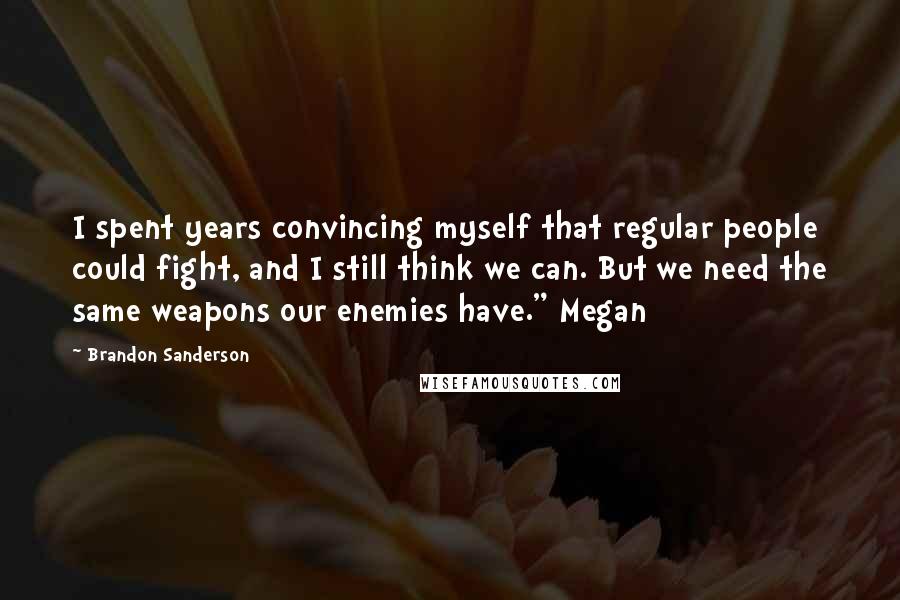 Brandon Sanderson Quotes: I spent years convincing myself that regular people could fight, and I still think we can. But we need the same weapons our enemies have." Megan