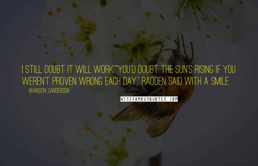 Brandon Sanderson Quotes: I still doubt it will work.""You'd doubt the sun's rising if you weren't proven wrong each day," Raoden said with a smile.
