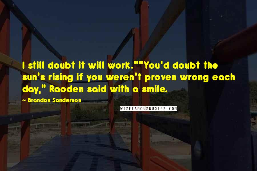 Brandon Sanderson Quotes: I still doubt it will work.""You'd doubt the sun's rising if you weren't proven wrong each day," Raoden said with a smile.